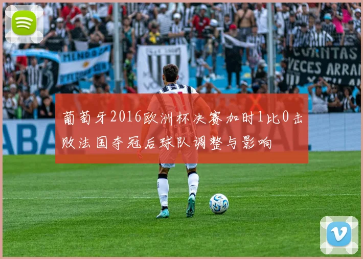 葡萄牙2016欧洲杯决赛加时1比0击败法国夺冠后球队调整与影响
